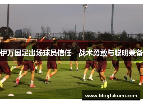 伊万国足出场球员信任　战术勇敢与聪明兼备